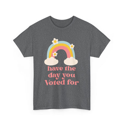 Have the Day You Voted For Unisex T-Shirt